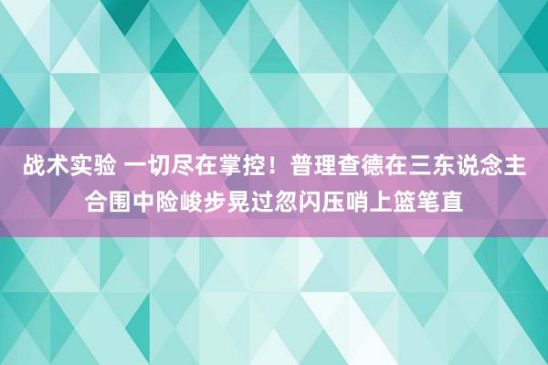 战术实验 一切尽在掌控！普理查德在三东说念主合围中险峻步晃过忽闪压哨上篮笔直