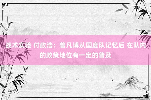 战术实验 付政浩：曾凡博从国度队记忆后 在队内的政策地位有一定的普及