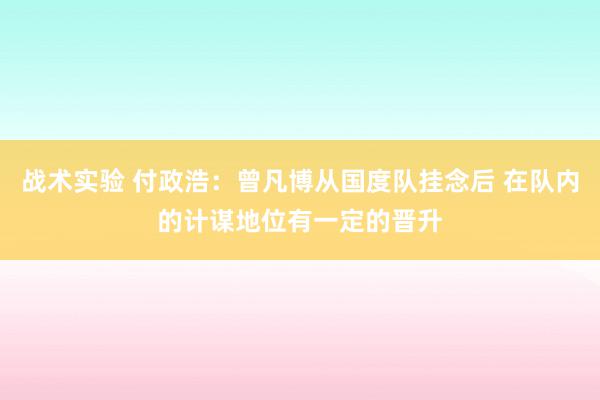 战术实验 付政浩：曾凡博从国度队挂念后 在队内的计谋地位有一定的晋升