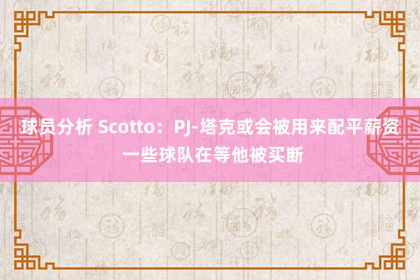 球员分析 Scotto：PJ-塔克或会被用来配平薪资 一些球队在等他被买断