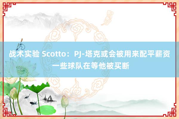 战术实验 Scotto：PJ-塔克或会被用来配平薪资 一些球队在等他被买断