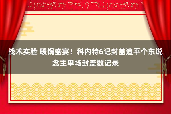 战术实验 暖锅盛宴！科内特6记封盖追平个东说念主单场封盖数记录