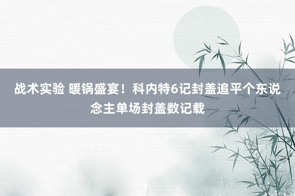 战术实验 暖锅盛宴！科内特6记封盖追平个东说念主单场封盖数记载