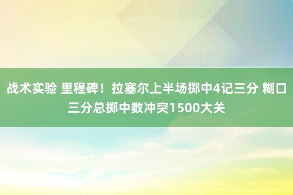 战术实验 里程碑！拉塞尔上半场掷中4记三分 糊口三分总掷中数冲突1500大关