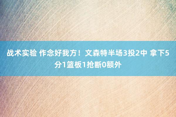 战术实验 作念好我方！文森特半场3投2中 拿下5分1篮板1抢断0额外