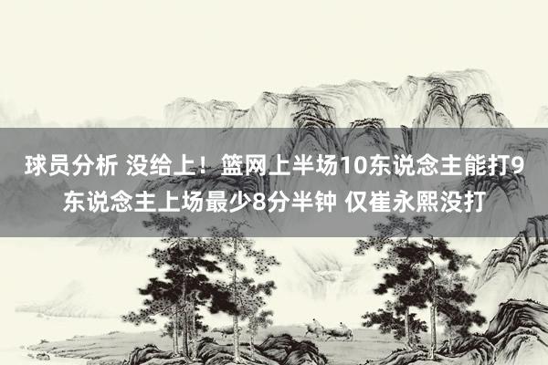 球员分析 没给上！篮网上半场10东说念主能打9东说念主上场最少8分半钟 仅崔永熙没打