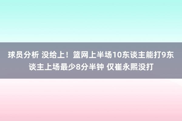 球员分析 没给上！篮网上半场10东谈主能打9东谈主上场最少8分半钟 仅崔永熙没打