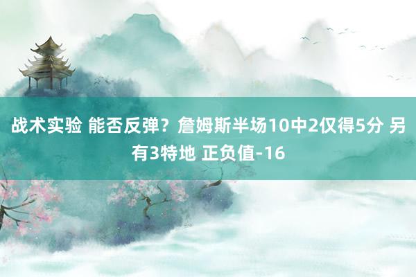 战术实验 能否反弹？詹姆斯半场10中2仅得5分 另有3特地 正负值-16