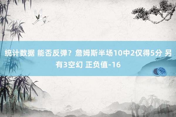 统计数据 能否反弹？詹姆斯半场10中2仅得5分 另有3空幻 正负值-16