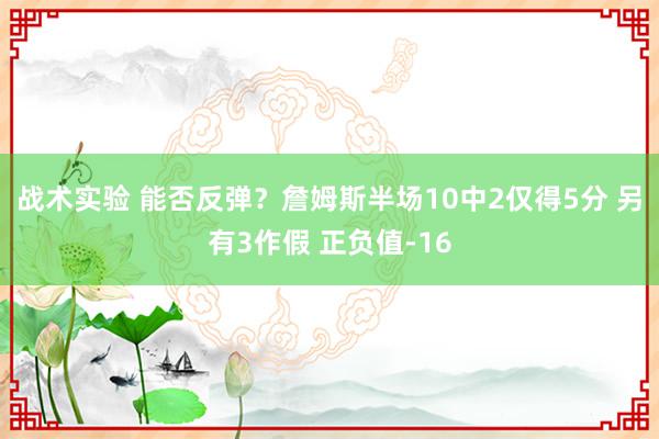 战术实验 能否反弹？詹姆斯半场10中2仅得5分 另有3作假 正负值-16