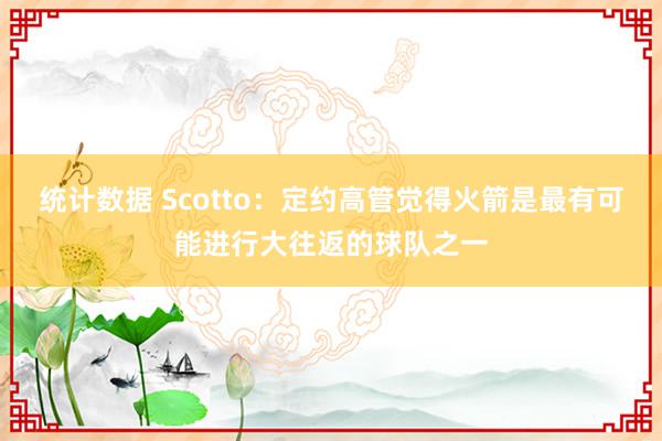 统计数据 Scotto：定约高管觉得火箭是最有可能进行大往返的球队之一