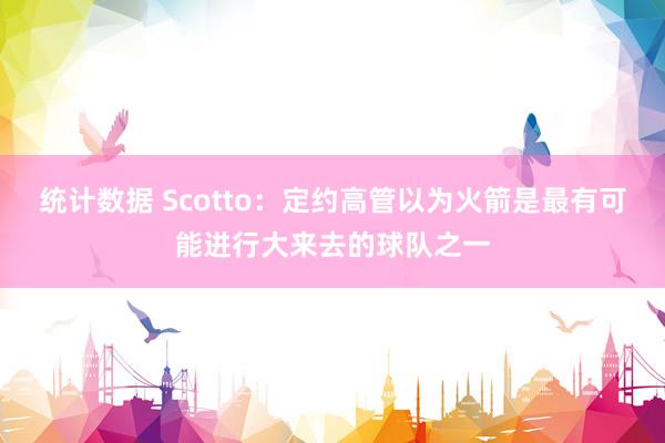 统计数据 Scotto：定约高管以为火箭是最有可能进行大来去的球队之一