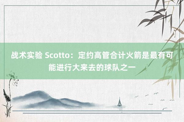 战术实验 Scotto：定约高管合计火箭是最有可能进行大来去的球队之一