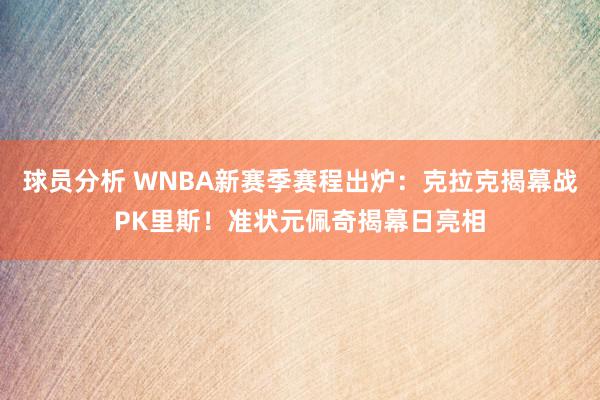 球员分析 WNBA新赛季赛程出炉：克拉克揭幕战PK里斯！准状元佩奇揭幕日亮相