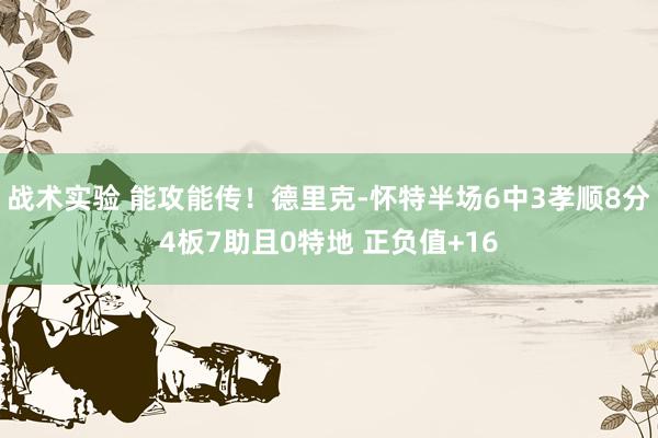 战术实验 能攻能传！德里克-怀特半场6中3孝顺8分4板7助且0特地 正负值+16