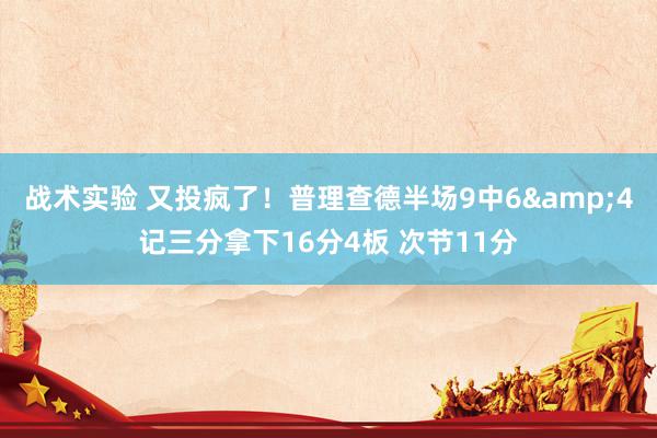 战术实验 又投疯了！普理查德半场9中6&4记三分拿下16分4板 次节11分