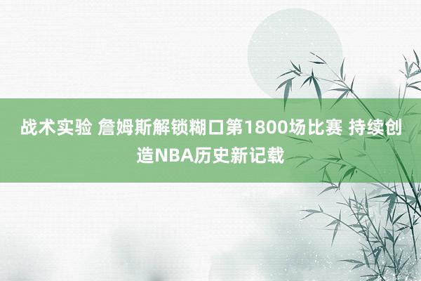 战术实验 詹姆斯解锁糊口第1800场比赛 持续创造NBA历史新记载