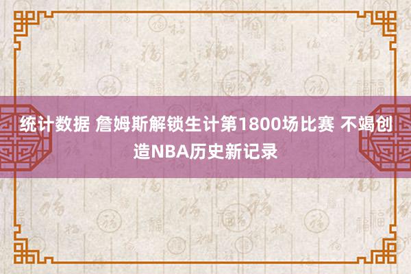 统计数据 詹姆斯解锁生计第1800场比赛 不竭创造NBA历史新记录