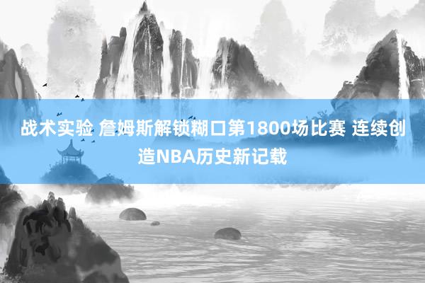 战术实验 詹姆斯解锁糊口第1800场比赛 连续创造NBA历史新记载