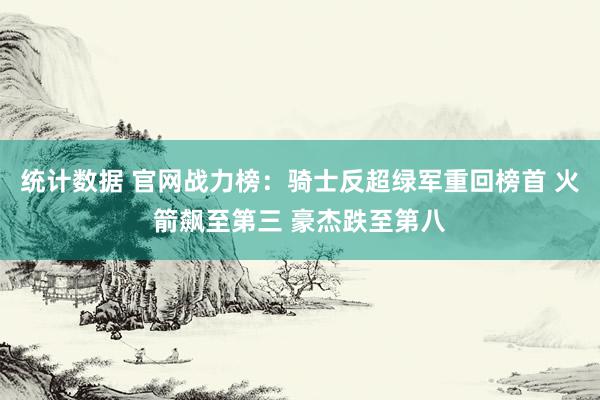 统计数据 官网战力榜：骑士反超绿军重回榜首 火箭飙至第三 豪杰跌至第八