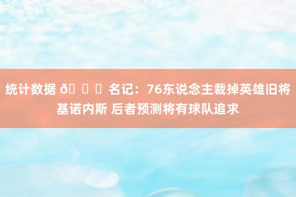 统计数据 👀名记：76东说念主裁掉英雄旧将基诺内斯 后者预测将有球队追求