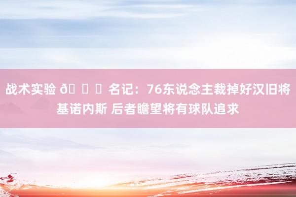 战术实验 👀名记：76东说念主裁掉好汉旧将基诺内斯 后者瞻望将有球队追求