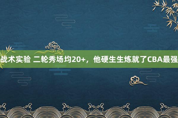 战术实验 二轮秀场均20+，他硬生生炼就了CBA最强