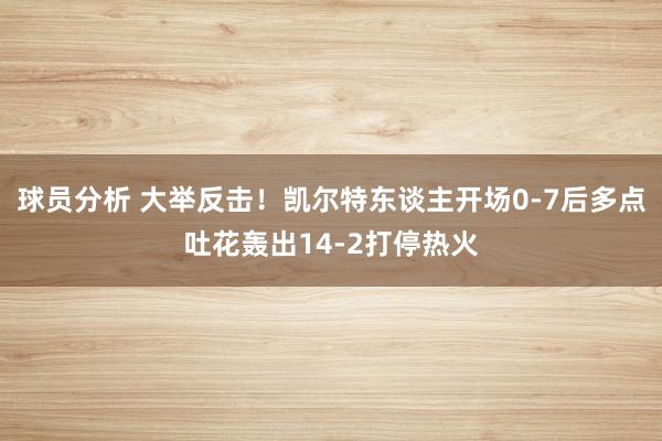 球员分析 大举反击！凯尔特东谈主开场0-7后多点吐花轰出14-2打停热火