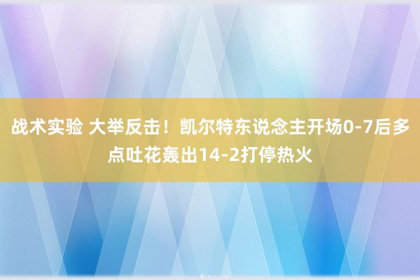 战术实验 大举反击！凯尔特东说念主开场0-7后多点吐花轰出14-2打停热火