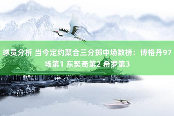 球员分析 当今定约聚合三分掷中场数榜：博格丹97场第1 东契奇第2 希罗第3