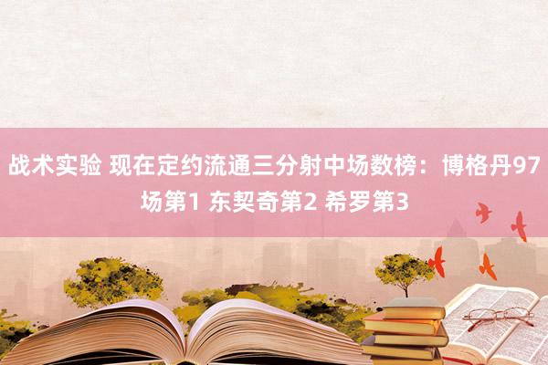 战术实验 现在定约流通三分射中场数榜：博格丹97场第1 东契奇第2 希罗第3