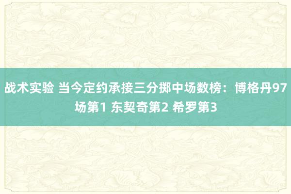 战术实验 当今定约承接三分掷中场数榜：博格丹97场第1 东契奇第2 希罗第3