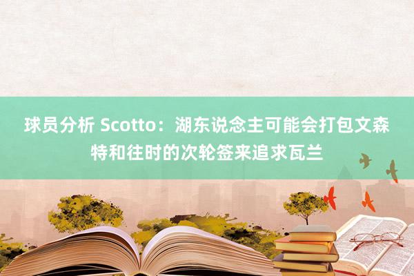 球员分析 Scotto：湖东说念主可能会打包文森特和往时的次轮签来追求瓦兰