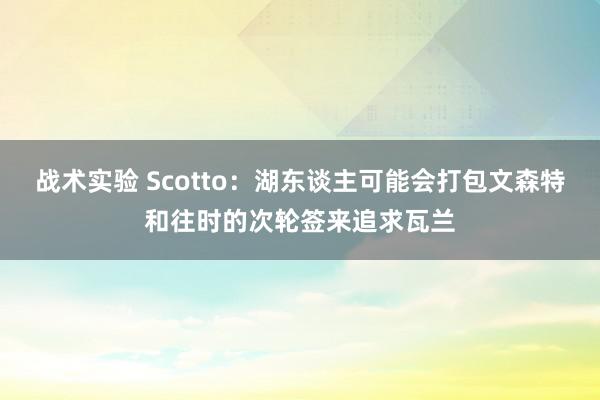 战术实验 Scotto：湖东谈主可能会打包文森特和往时的次轮签来追求瓦兰