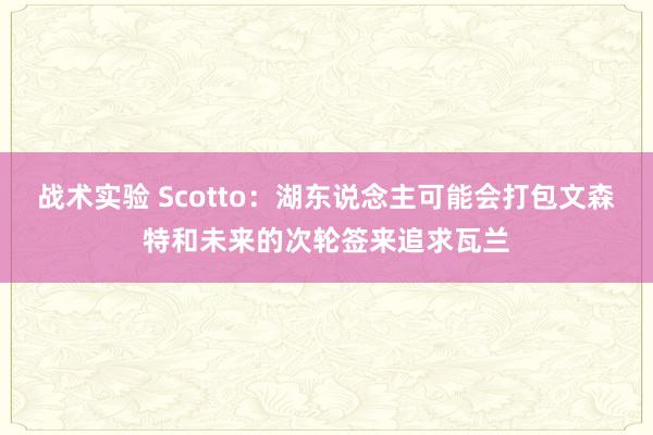 战术实验 Scotto：湖东说念主可能会打包文森特和未来的次轮签来追求瓦兰