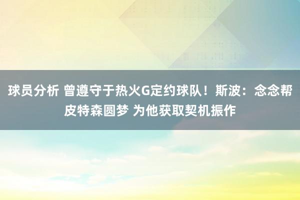 球员分析 曾遵守于热火G定约球队！斯波：念念帮皮特森圆梦 为他获取契机振作