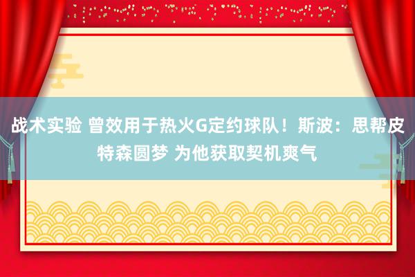 战术实验 曾效用于热火G定约球队！斯波：思帮皮特森圆梦 为他获取契机爽气