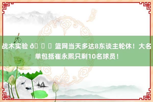 战术实验 👀篮网当天多达8东谈主轮休！大名单包括崔永熙只剩10名球员！