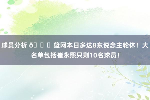 球员分析 👀篮网本日多达8东说念主轮休！大名单包括崔永熙只剩10名球员！