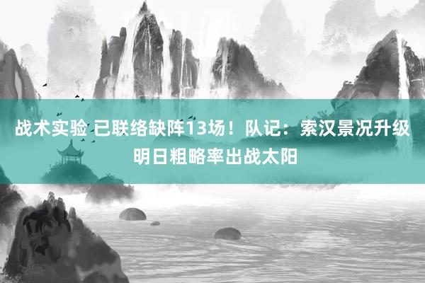 战术实验 已联络缺阵13场！队记：索汉景况升级 明日粗略率出战太阳