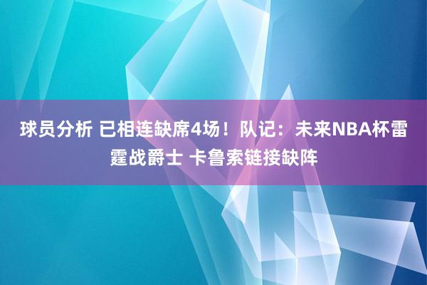 球员分析 已相连缺席4场！队记：未来NBA杯雷霆战爵士 卡鲁索链接缺阵