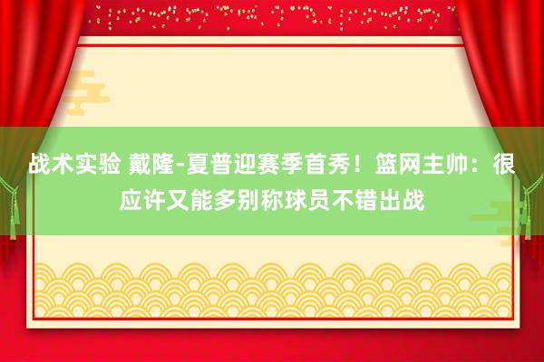 战术实验 戴隆-夏普迎赛季首秀！篮网主帅：很应许又能多别称球员不错出战