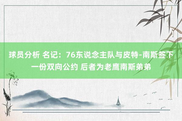 球员分析 名记：76东说念主队与皮特-南斯签下一份双向公约 后者为老鹰南斯弟弟