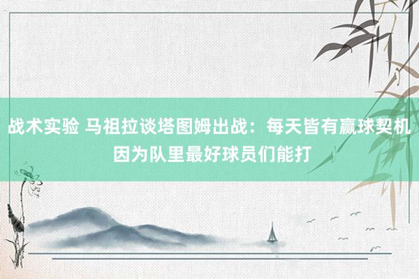 战术实验 马祖拉谈塔图姆出战：每天皆有赢球契机 因为队里最好球员们能打