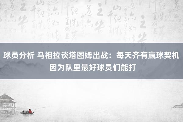 球员分析 马祖拉谈塔图姆出战：每天齐有赢球契机 因为队里最好球员们能打