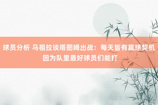 球员分析 马祖拉谈塔图姆出战：每天皆有赢球契机 因为队里最好球员们能打