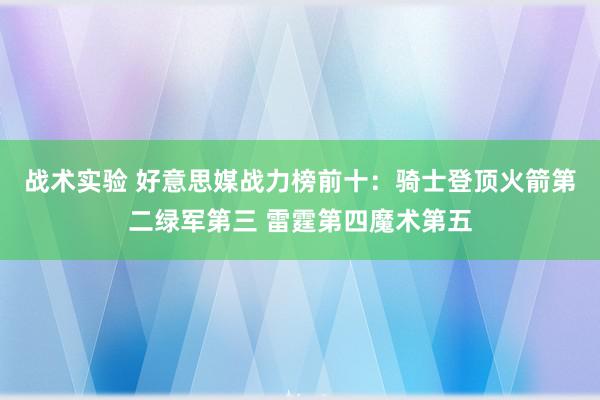 战术实验 好意思媒战力榜前十：骑士登顶火箭第二绿军第三 雷霆第四魔术第五