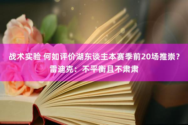 战术实验 何如评价湖东谈主本赛季前20场推崇？雷迪克：不平衡且不肃肃