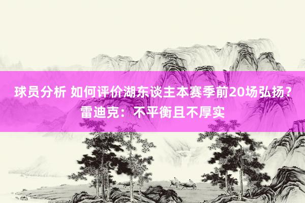 球员分析 如何评价湖东谈主本赛季前20场弘扬？雷迪克：不平衡且不厚实