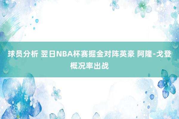 球员分析 翌日NBA杯赛掘金对阵英豪 阿隆-戈登概况率出战